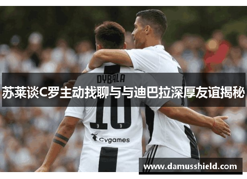 苏莱谈C罗主动找聊与与迪巴拉深厚友谊揭秘