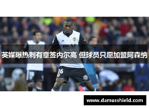英媒曝热刺有意签内尔高 但球员只愿加盟阿森纳 英媒曝热刺有意签内尔高 但球员只愿加盟阿森纳
