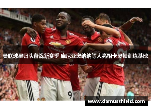 曼联球星归队备战新赛季 库尼亚奥纳纳等人亮相卡灵顿训练基地