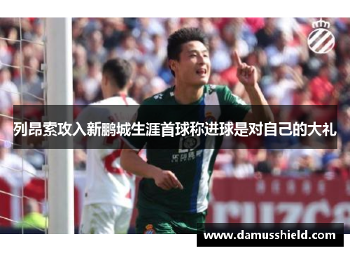 列昂索攻入新鹏城生涯首球称进球是对自己的大礼